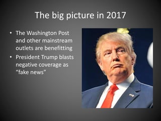 The big picture in 2017
• The Washington Post
and other mainstream
outlets are benefitting
• President Trump blasts
negative coverage as
“fake news”
 
