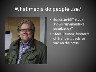 What media do people use?
• Berkman-MIT study
shows “asymmetrical
polarization”
• Steve Bannon, formerly
of Breitbart, declares
war on the press
 