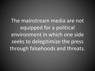 The mainstream media are not
equipped for a political
environment in which one side
seeks to delegitimize the press
through falsehoods and threats.
 