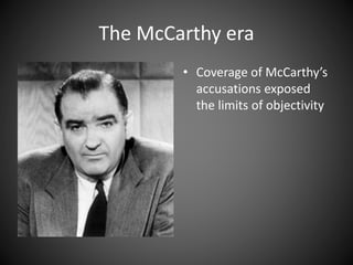 The McCarthy era
• Coverage of McCarthy’s
accusations exposed
the limits of objectivity
 