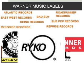 WARNER MUSIC LABELS
ATLANTIC RECORDS
BAD BOY
ROADRUNNER
RECORDS
EAST WEST RECORDS
RHINO RECORDS SUB POP RECORDS
RYKODISC RECORDS REPRISE RECORDS
 
