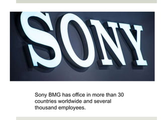 Sony BMG has office in more than 30
countries worldwide and several
thousand employees.
 