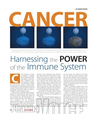 BY DENISE MYSHKO




CANCER
   These pictures illustrate how Micromet’s BiTE molecule links a T cell with a cancer cell (left), triggering the release of toxic particles by the
 T cell (middle), and the cancer cell being destroyed (right).This is one approach for employing the body’s immune system to address cancer.




Harnessing the POWER
of the                            Immune System
                       ancer treatment is about     ticals Inc., has a proprietary drug, Provecta,      ates the tumors very quickly. At the same




  C
                       to undergo a paradigm        that when injected into tumor tissue, concen-       time, the immune system recognizes where
                       shift. Companies are mak-    trates in the tumor at cytotoxic levels while       there has been damage and the antigen pre-
                       ing progress in using pro-   quickly dissipating from healthy tissue, mak-       senting cells know what material they have
                       teins, biomarkers, path-     ing it safer and more effective than conven-        come into contact with and choose whether T
                       ways, peptides, antigens,    tional therapies, such as chemotherapy and          cells, B cells, or other cells are needed. In other
                       and other tools to trigger   radiation. Simultaneously, Provecta also can be     words, the body knows how to pick the best
the body’s immune system to address cancer.         combined with radiation, increasing the             response mechanism.”
This approach to immunotherapy incorporates         effects of radiation on tumor tissue and poten-         While incremental advances have been
an array of strategies based upon the concept of    tially enabling less radiation to be used, there-   made in detecting and treating cancer, it is
modulating the immune system to achieve a           by subjecting patients to fewer side effects.       still the second-leading cause of death in the
prophylactic and/or therapeutic goal.                   According to Craig Dees, Ph.D., CEO of          United States, exceeded only by heart disease.
   Current cancer treatments typically destroy      Provectus, the use of such tools is logical as          About 1.4 million new cancer cases are
healthy cells along with the cancer cells they      they enhance the body’s own mechanisms to           expected to be diagnosed in 2007, not includ-
are meant to attack. Further, they do little to     fight disease.                                      ing carcinoma in situ, and an additional 1 mil-
stop metastasis, the often-fatal spread of the          “The most successful medical products are       lion people are expected to be diagnosed with
disease to remote locations in the body. In con-    vaccines and antibiotics,” he says. “Antibiotics    basal and squamous cell skin cancers, accord-
trast, companies now are developing                 hold the infection but the natural system           ing to the American Cancer Society. In the
approaches that trigger an immune response          clears it. Vaccines work by enhancing the nat-      United States, cancer accounts for one of every
that can eliminate tumor tissue that has spread     ural defenses. To combat cancer, we have to         four deaths.
from the treatment site (metastatic tumors).        engage the natural defense system. We deliver           “We haven’t really made giant strides over
   One such company, Provectus Pharmaceu-           the drug into the tumor tissue, which obliter-      the last couple of decades in eradicating can-

32    June 2007              PharmaVOICE
 