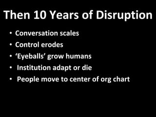 Then 10 Years of Disruption Conversation scales Control erodes ‘ Eyeballs’ grow humans Institution adapt or die People move to center of org chart 
