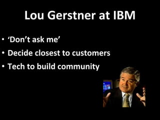 Lou Gerstner at IBM ‘ Don ’ t ask me ’ Decide closest to customers Tech to build community 