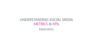 UNDERSTANDING SOCIAL MEDIA 
METRICS & KPIs 
BANSI PATEL 
 