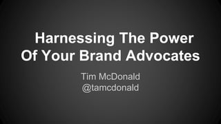 Harnessing The Power
Of Your Brand Advocates
Tim McDonald
@tamcdonald

 