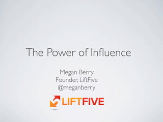 The Power of Inﬂuence
      Megan Berry
     Founder, LiftFive
      @meganberry
 