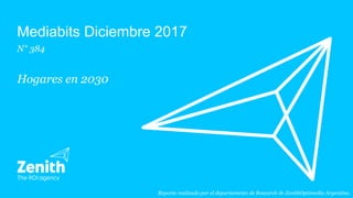 Mediabits Diciembre 2017
N° 384
Hogares en 2030
Reporte realizado por el departamento de Research de ZenithOptimedia Argentina.
 