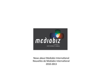 News	
  about	
  Mediabiz	
  Interna2onal	
  	
  	
  
Nouvelles	
  de	
  Mediabiz	
  Interna2onal	
  
               2010-­‐2013	
  	
  	
  
 