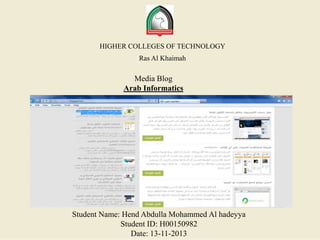 HIGHER COLLEGES OF TECHNOLOGY
Ras Al Khaimah

Media Blog
Arab Informatics

Student Name: Hend Abdulla Mohammed Al hadeyya
Student ID: H00150982
Date: 13-11-2013

 