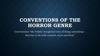 CONVENTIONS OF THE
HORROR GENRE
Conventions “the widely recognised way of doing something –
this has to do with content, style and form”
 