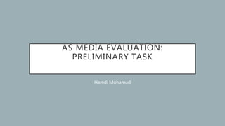 AS MEDIA EVALUATION:
PRELIMINARY TASK
Hamdi Mohamud
 