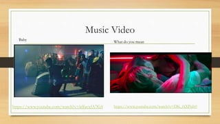 Music Video
https://www.youtube.com/watch?v=kffacxfA7G4
Baby
What do you mean
https://www.youtube.com/watch?v=DK_0jXPuIr0
 