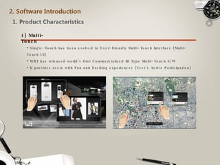1) Multi-Touch Single-Touch has been evolved to User-friendly Multi-Touch Interface (Multi-Touch UI) WBT has released world’s first Commercialized IR Type Multi-Touch S/W It provides users with Fun and Exciting experiences (User’s Active Participation) 