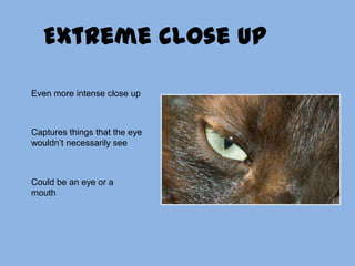 Extreme close upEven more intense close upCaptures things that the eye wouldn’t necessarily seeCould be an eye or a mouth