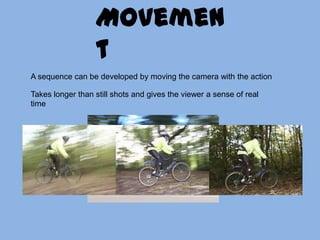 MovementA sequence can be developed by moving the camera with the action Takes longer than still shots and gives the viewer a sense of real time