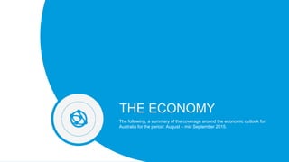Fusion
PowerPoint Presentation
THE ECONOMY
The following, a summary of the coverage around the economic outlook for
Australia for the period: August – mid September 2015.
 