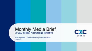 A CXC Global Knowledge Initiative
Monthly Media Brief
Employment | The Economy | Contract Work
July 2015
 