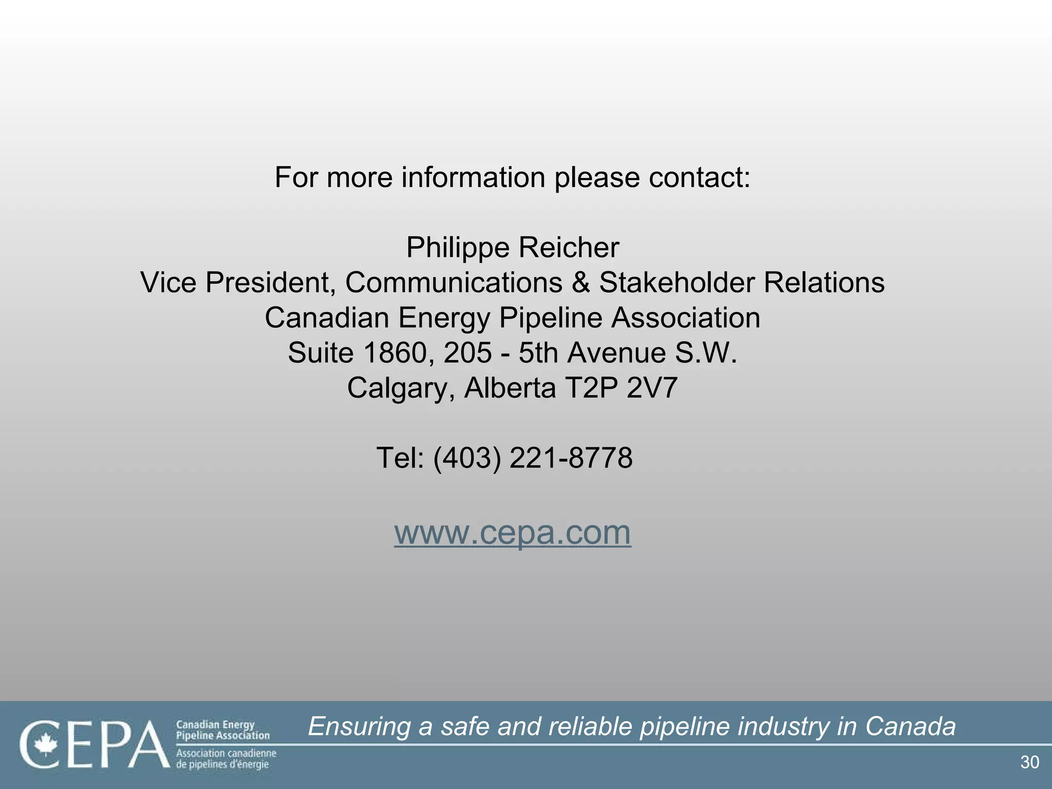 For more information  please  contact: Philippe Reicher Vice President, Communications & Stakeholder Relations Canadian Energy Pipeline Association Suite 1860, 205 - 5th Avenue S.W. Calgary, Alberta T2P 2V7 Tel: (403) 221-8778  www.cepa.com 
