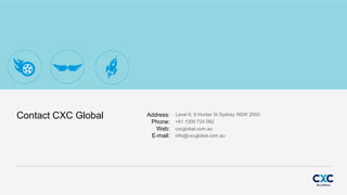 Contact CXC Global Level 6, 9 Hunter St Sydney NSW 2000Address:
Phone:
Web:
E-mail:
+61 1300 724 082
cxcglobal.com.au
info@cxcglobal.com.au
 