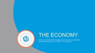 THE ECONOMY
Below, a summary of the coverage around the economic outlook for
Australia for the period: 4 June 2015 C 17 June 2015.
.
 