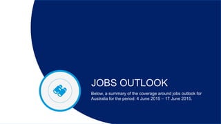 JOBS OUTLOOK
Below, a summary of the coverage around jobs outlook for
Australia for the period: 4 June 2015 C 17 June 2015.
 