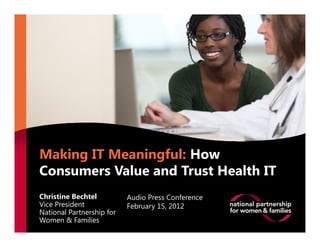Making IT Meaningful: How
Consumers Value and Trust Health IT
Christine Bechtel          Audio Press Conference
Vice President             February 15, 2012
National Partnership for
Women & Families
 