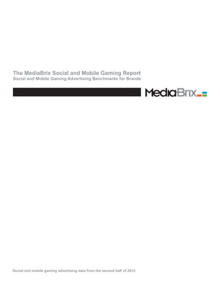 The MediaBrix Social and Mobile Gaming Report
Social and Mobile Gaming Advertising Benchmarks for Brands




Social and mobile gaming advertising data from the second half of 2012
 