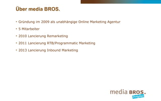 Über media BROS.
‣ Gründung im 2009 als unabhängige Online Marketing Agentur
‣ 5 Mitarbeiter
‣ 2010 Lancierung Remarketing...