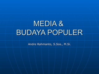 MEDIA &  BUDAYA POPULER Andre Rahmanto, S.Sos., M.Si. 