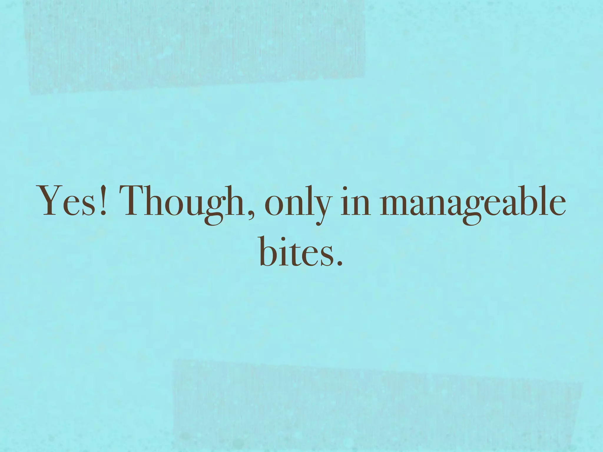 Yes! Though, only in manageable
            bites.
 