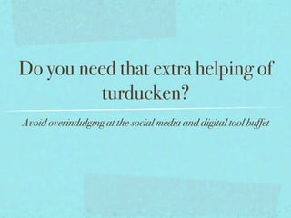 Do you need that extra helping of
         turducken?
Avoid overindulging at the social media and digital tool buffet
 