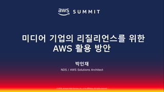 © 2018, Amazon Web Services, Inc. or Its Affiliates. All rights reserved.
박인재
NDS / AWS Solutions Architect
미디어 기업의 리질리언스를 위한
AWS 활용 방안
 
