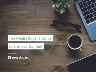 PRESENTED BY
The Media Buyer’s Guide
to Branded Content
 