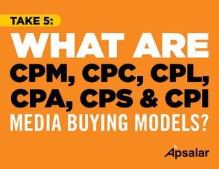 TAKE 5:
WHAT ARE
CPM, CPC, CPL,
CPA, CPS & CPI
MEDIA BUYING MODELS?
 