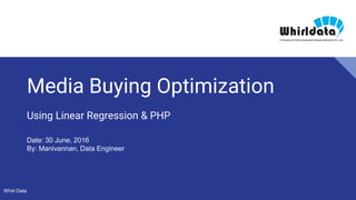 Whirl Data
Media Buying Optimization
Using Linear Regression & PHP
Date: 30 June, 2016
By: Manivannan, Data Engineer
 