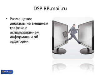 • Размещение
рекламы на внешнем
трафике с
использованием
информации об
аудитории
DSP RB.mail.ru
 
