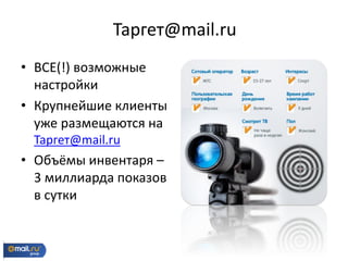 • ВСЕ(!) возможные
настройки
• Крупнейшие клиенты
уже размещаются на
Таргет@mail.ru
• Объёмы инвентаря –
3 миллиарда показов
в сутки
Таргет@mail.ru
 