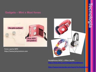 Gadgets – Mini x Maxi fonesTecnologiaFone e porta MP3http://www.juicycouture.comHeadphones WESC  e Marc Jacobshttp://shop.wesc.com/category/headphoneshttp://www.marcjacobs.com/search?q=headphone