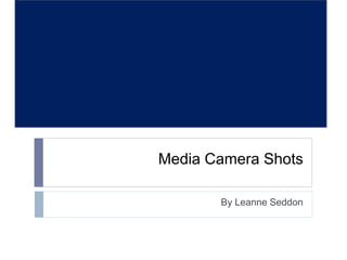 Media Camera Shots 
By Leanne Seddon 
 