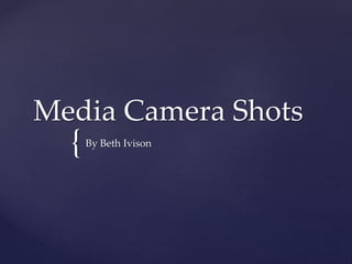 Media Camera Shots 
{ 
By Beth Ivison 
 