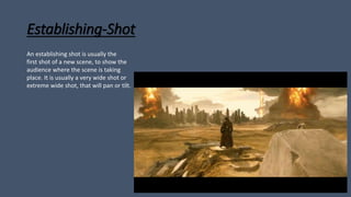 Establishing-Shot
An establishing shot is usually the
first shot of a new scene, to show the
audience where the scene is taking
place. It is usually a very wide shot or
extreme wide shot, that will pan or tilt.
 