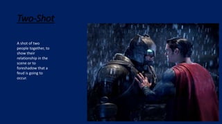 Two-Shot
A shot of two
people together, to
show their
relationship in the
scene or to
foreshadow that a
feud is going to
occur.
 
