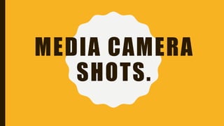 MEDIA CAMERA
SHOTS.
 