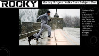 Movie: Rocky
This type of shot
tracks
a character's
movement into
shot We can see
in this scene that
the camera is
tracking Rocky
rubbing up a
flight of stairs
during his
exercise.
Moving Subject Walks into Space Shot
 