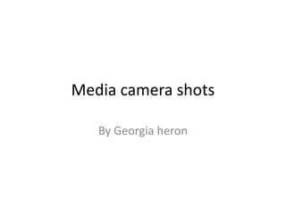 Media camera shots

   By Georgia heron
 