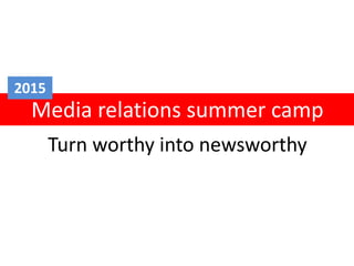 Turn worthy into newsworthy
Media relations summer camp
2015
 
