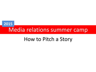 How to Pitch a Story
Media relations summer camp
2015
 