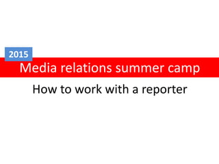 How to work with a reporter
Media relations summer camp
2015
 